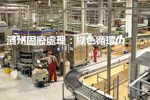 濱州固廢處理：綠色循環(huán)，筑夢生態(tài)濱州